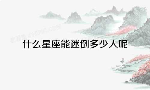 什么星座能迷倒多少人呢