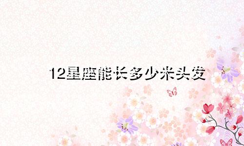 12星座能长多少米头发