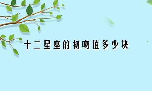 十二星座的初吻值多少块