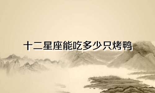 十二星座能吃多少只烤鸭