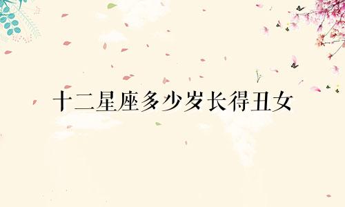 十二星座多少岁长得丑女