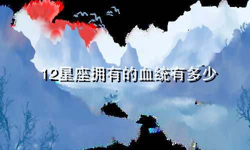12星座拥有的血统有多少