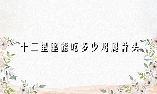 十二星座能吃多少鸡腿骨头