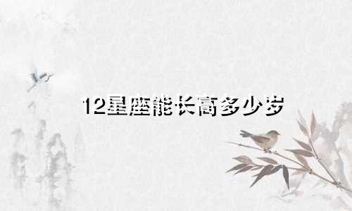 12星座能长高多少岁