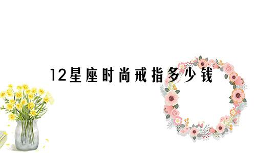 12星座时尚戒指多少钱