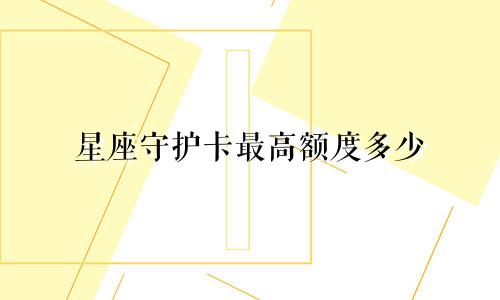 星座守护卡最高额度多少