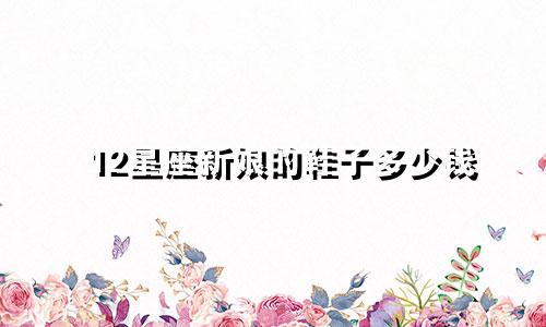 12星座新娘的鞋子多少钱