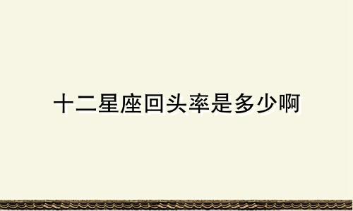 十二星座回头率是多少啊