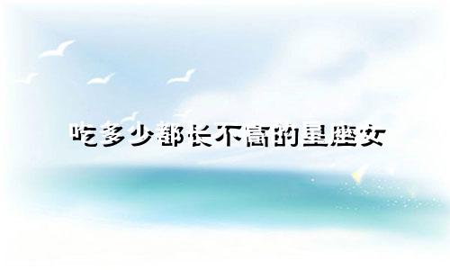 吃多少都长不高的星座女