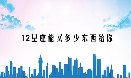 12星座能买多少东西给你