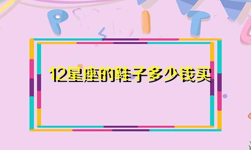 12星座的鞋子多少钱买