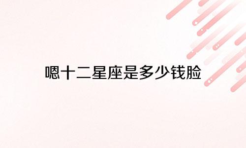 嗯十二星座是多少钱脸