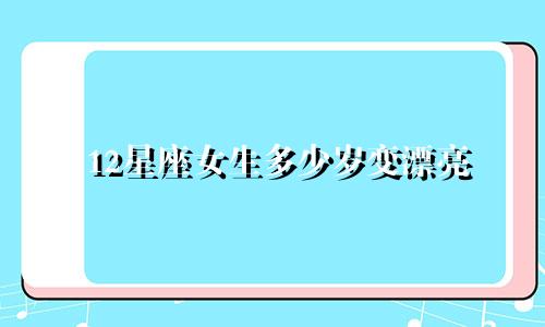12星座女生多少岁变漂亮