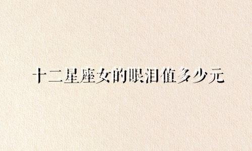 十二星座女的眼泪值多少元