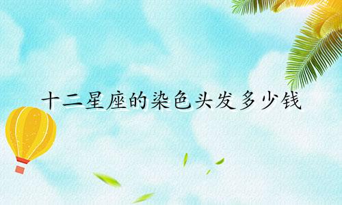 十二星座的染色头发多少钱