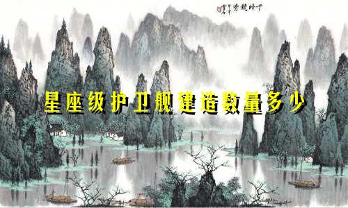 星座级护卫舰建造数量多少