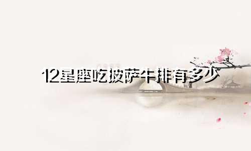 12星座吃披萨牛排有多少