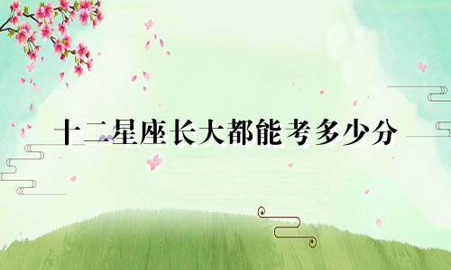 十二星座长大都能考多少分