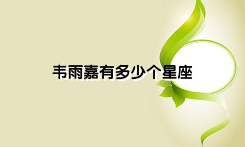 韦雨嘉有多少个星座