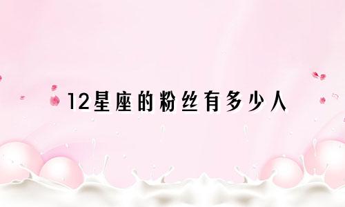 12星座的粉丝有多少人