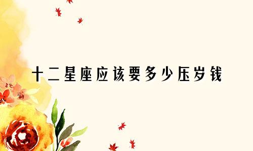 十二星座应该要多少压岁钱