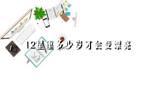 12星座多少岁才会变漂亮