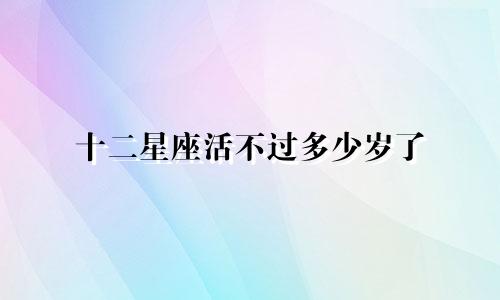 十二星座活不过多少岁了