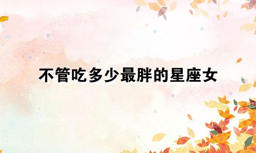 不管吃多少最胖的星座女