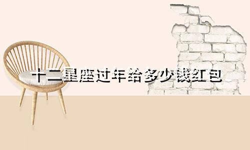 十二星座过年给多少钱红包