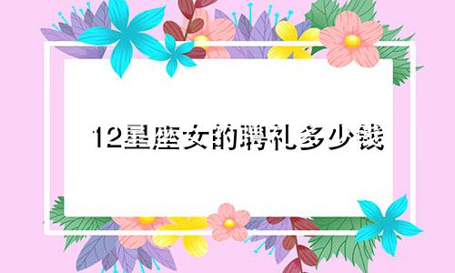 12星座女的聘礼多少钱