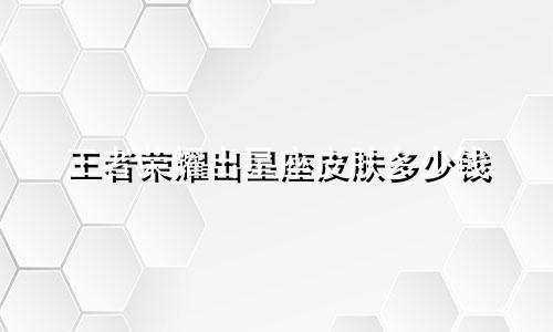王者荣耀出星座皮肤多少钱