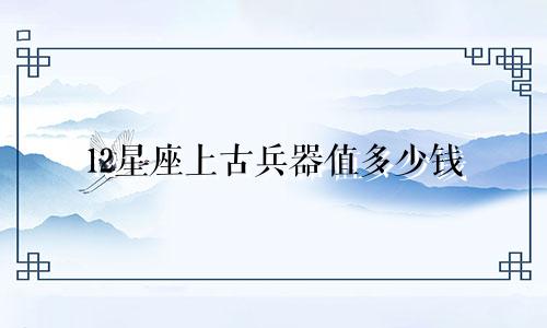 12星座上古兵器值多少钱