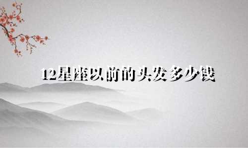 12星座以前的头发多少钱