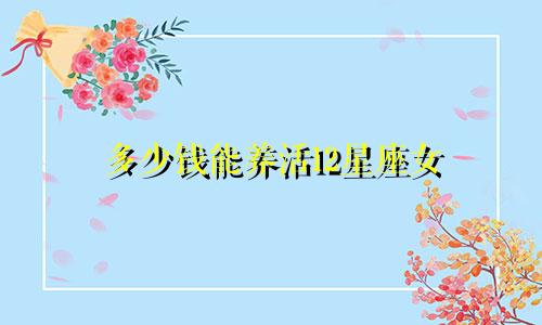 多少钱能养活12星座女