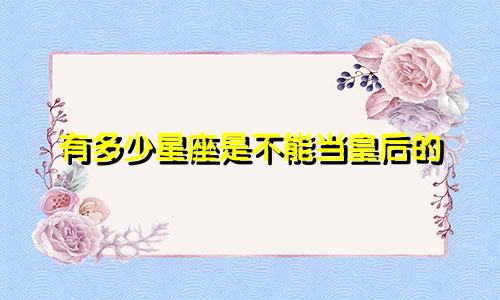 有多少星座是不能当皇后的