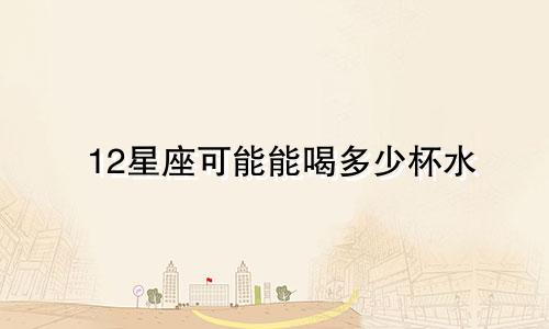 12星座可能能喝多少杯水