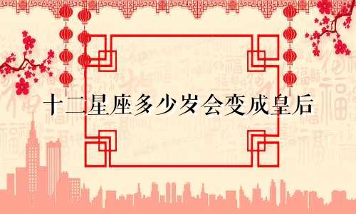 十二星座多少岁会变成皇后