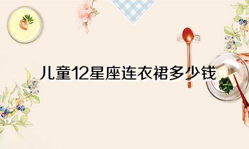儿童12星座连衣裙多少钱