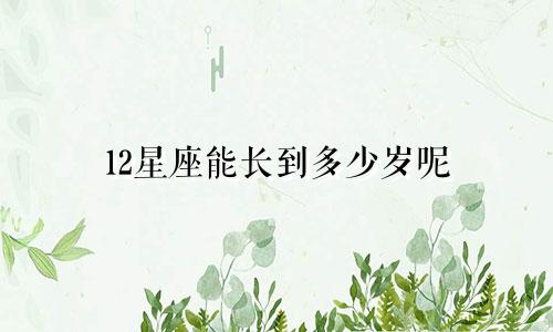 12星座能长到多少岁呢
