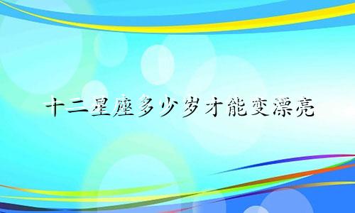十二星座多少岁才能变漂亮