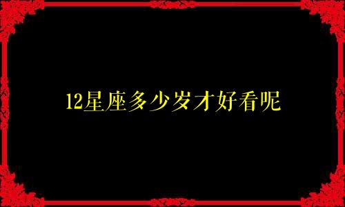 12星座多少岁才好看呢