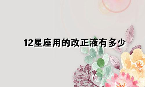 12星座用的改正液有多少