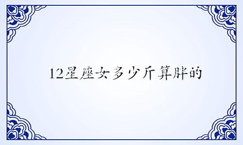 12星座女多少斤算胖的