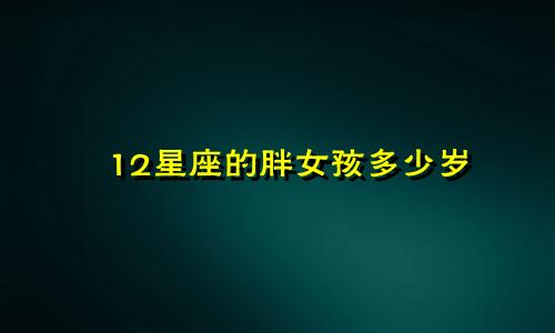 12星座的胖女孩多少岁