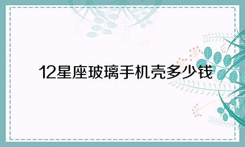 12星座玻璃手机壳多少钱