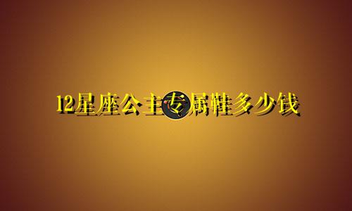 12星座公主专属鞋多少钱