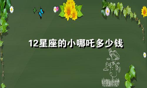 12星座的小哪吒多少钱