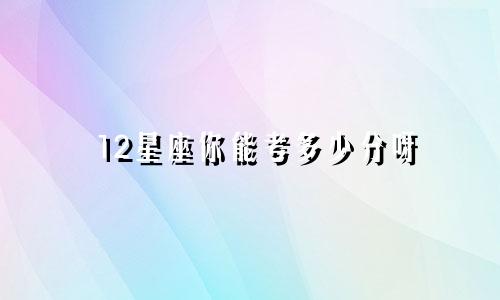 12星座你能考多少分呀