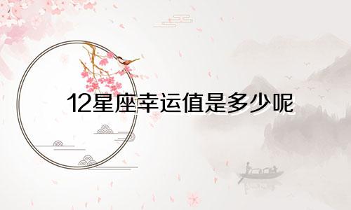 12星座幸运值是多少呢