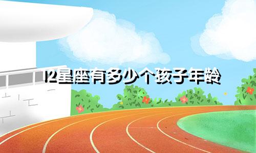 12星座有多少个孩子年龄